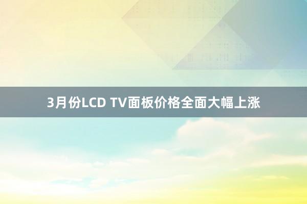 3月份LCD TV面板价格全面大幅上涨