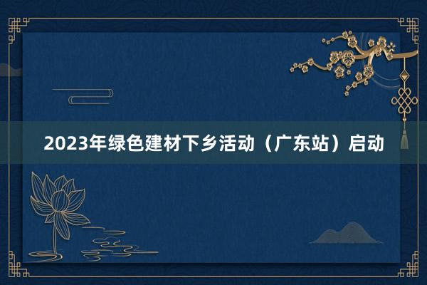 2023年绿色建材下乡活动（广东站）启动