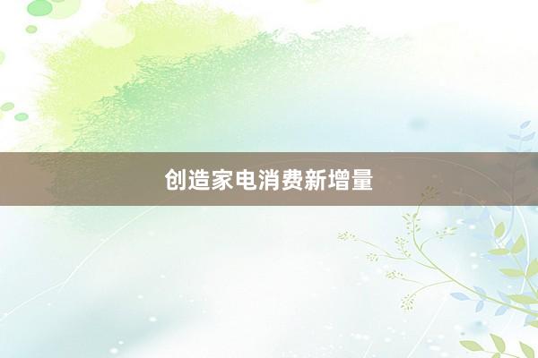 创造家电消费新增量