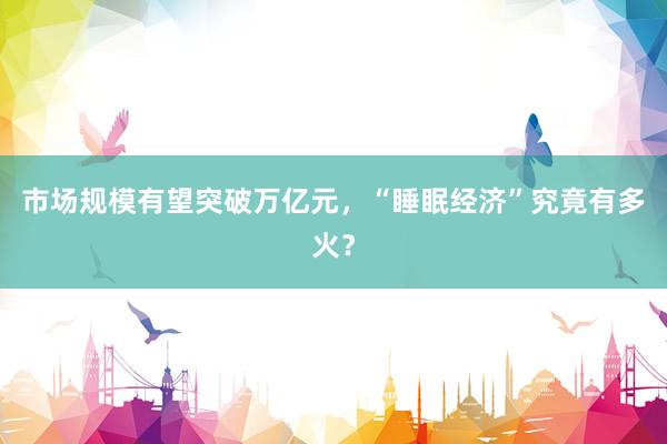 市场规模有望突破万亿元，“睡眠经济”究竟有多火？