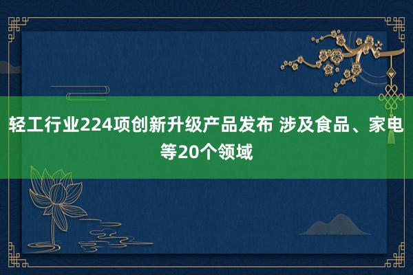 轻工行业224项创新升级产品发布 涉及食品、家电等20个领域