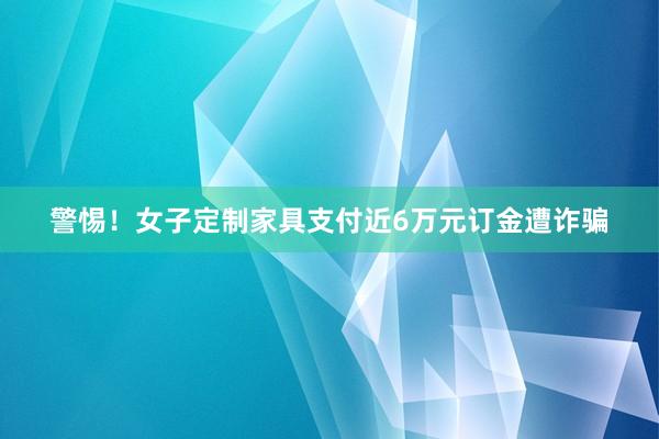 警惕！女子定制家具支付近6万元订金遭诈骗