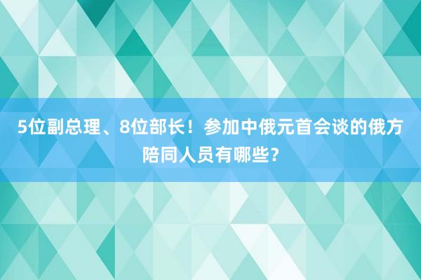 5位副总理、8位部长！参加中俄元首会谈的俄方陪同人员有哪些？