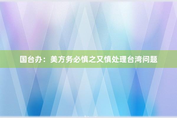 国台办：美方务必慎之又慎处理台湾问题
