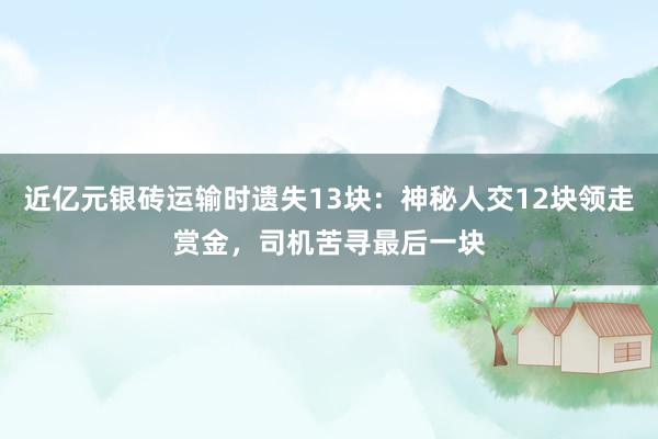近亿元银砖运输时遗失13块：神秘人交12块领走赏金，司机苦寻最后一块