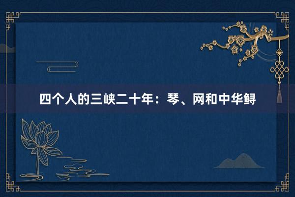 四个人的三峡二十年：琴、网和中华鲟