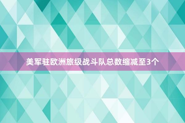 美军驻欧洲旅级战斗队总数缩减至3个