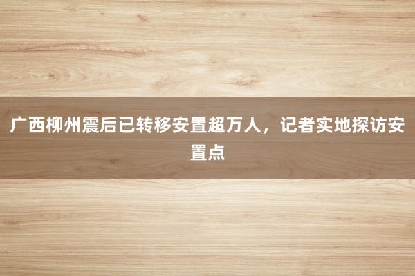 广西柳州震后已转移安置超万人，记者实地探访安置点