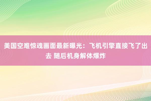 美国空难惊魂画面最新曝光：飞机引擎直接飞了出去 随后机身解体爆炸