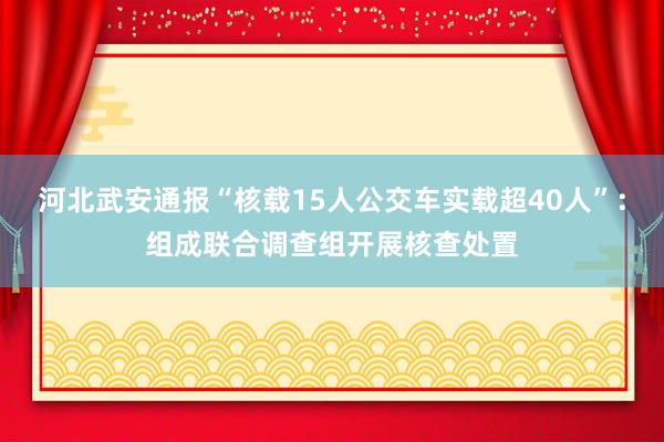 河北武安通报“核载15人公交车实载超40人”：组成联合调查组开展核查处置