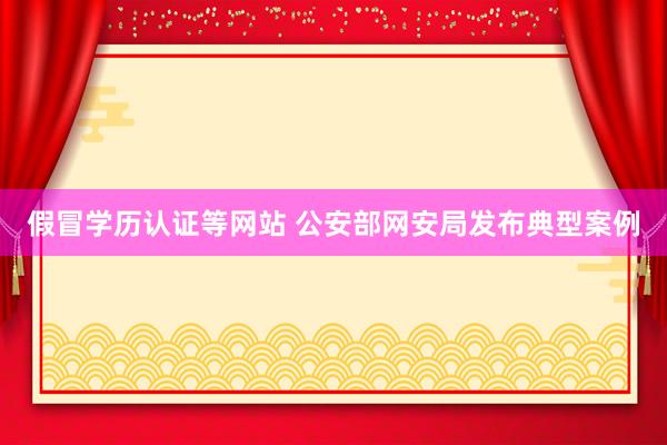 假冒学历认证等网站 公安部网安局发布典型案例