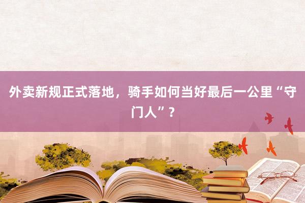 外卖新规正式落地，骑手如何当好最后一公里“守门人”？