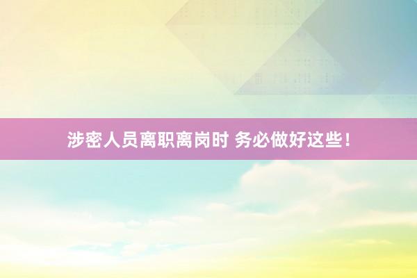 涉密人员离职离岗时 务必做好这些！