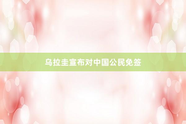 乌拉圭宣布对中国公民免签