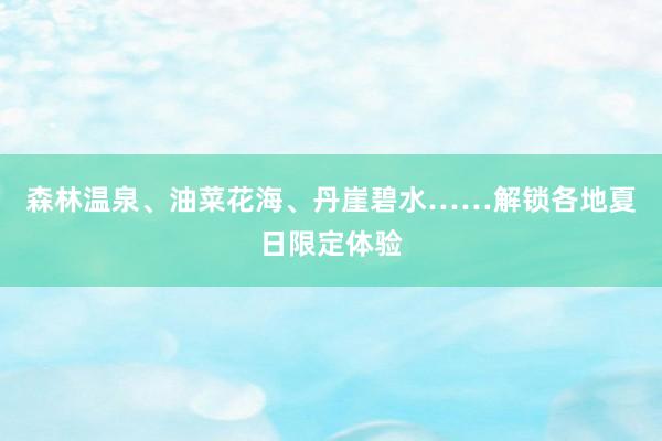 森林温泉、油菜花海、丹崖碧水……解锁各地夏日限定体验