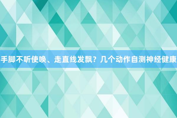 手脚不听使唤、走直线发飘？几个动作自测神经健康