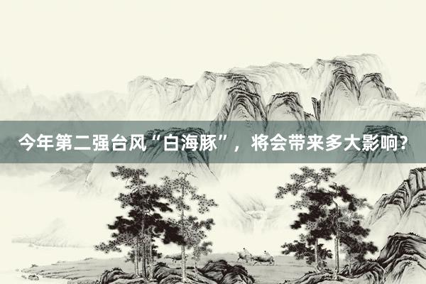 今年第二强台风“白海豚”，将会带来多大影响？