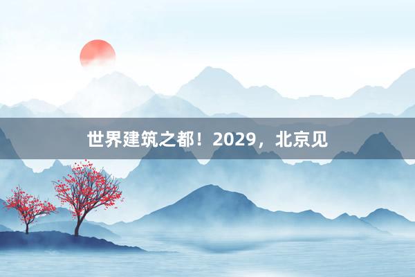 世界建筑之都！2029，北京见