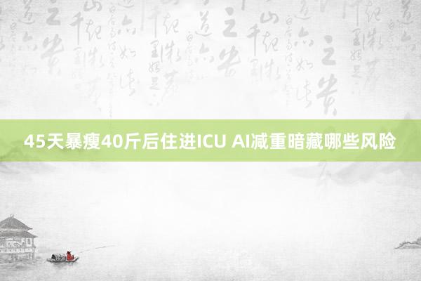 45天暴瘦40斤后住进ICU AI减重暗藏哪些风险