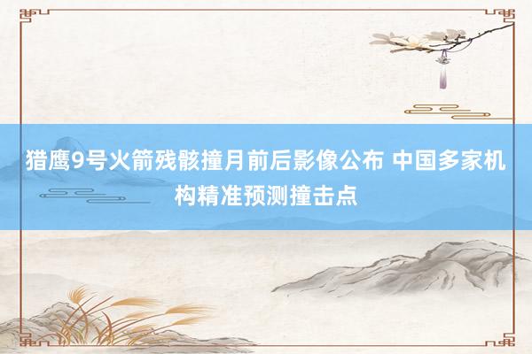 猎鹰9号火箭残骸撞月前后影像公布 中国多家机构精准预测撞击点