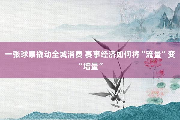 一张球票撬动全城消费 赛事经济如何将“流量”变“增量”
