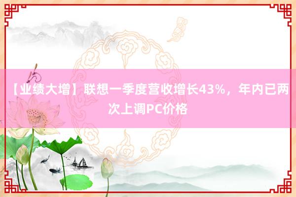 【业绩大增】联想一季度营收增长43%，年内已两次上调PC价格