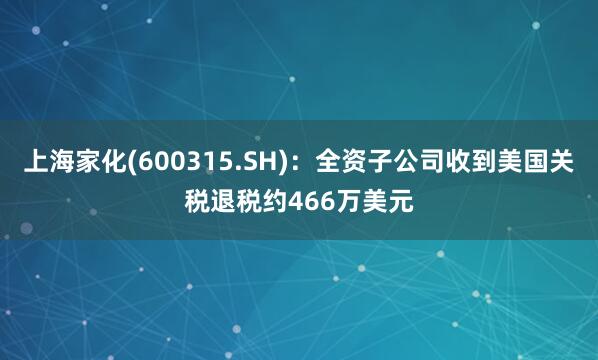 上海家化(600315.SH)：全资子公司收到美国关税退税约466万美元