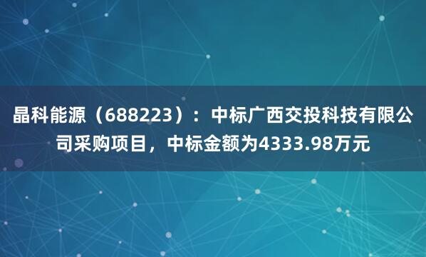 晶科能源（688223）：中标广西交投科技有限公司采购项目，中标金额为4333.98万元