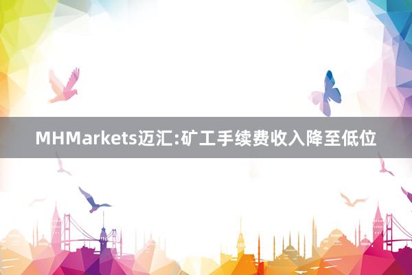 MHMarkets迈汇:矿工手续费收入降至低位