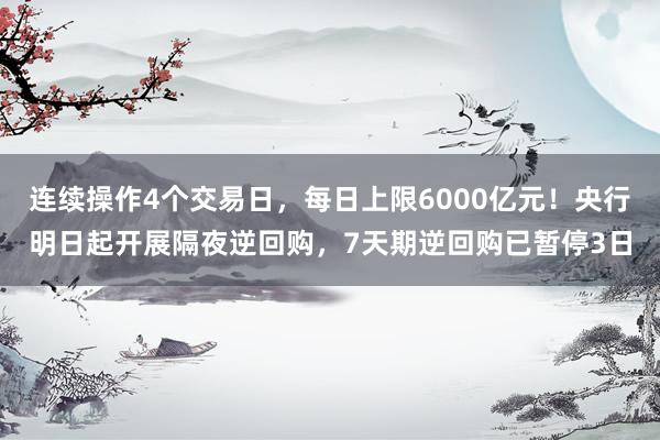 连续操作4个交易日，每日上限6000亿元！央行明日起开展隔夜逆回购，7天期逆回购已暂停3日