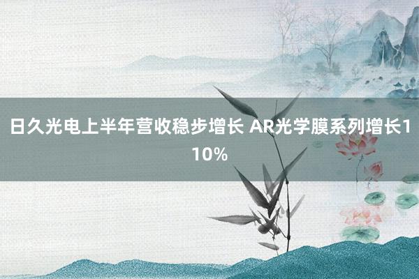 日久光电上半年营收稳步增长 AR光学膜系列增长110%