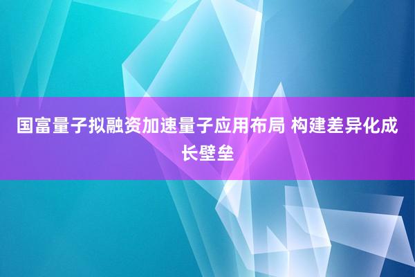 国富量子拟融资加速量子应用布局 构建差异化成长壁垒