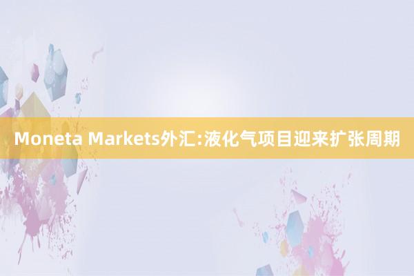 Moneta Markets外汇:液化气项目迎来扩张周期