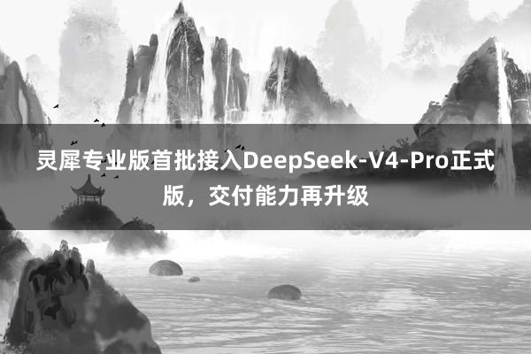 灵犀专业版首批接入DeepSeek-V4-Pro正式版，交付能力再升级