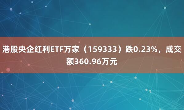 港股央企红利ETF万家（159333）跌0.23%，成交额360.96万元