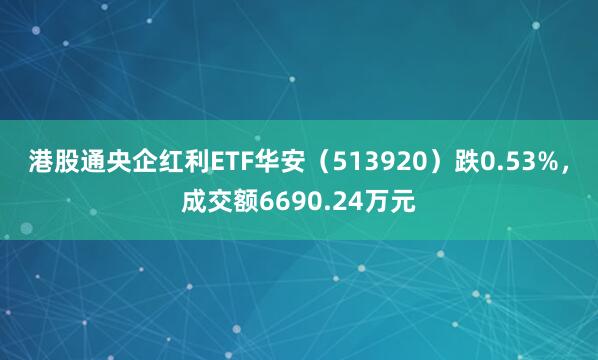 港股通央企红利ETF华安（513920）跌0.53%，成交额6690.24万元