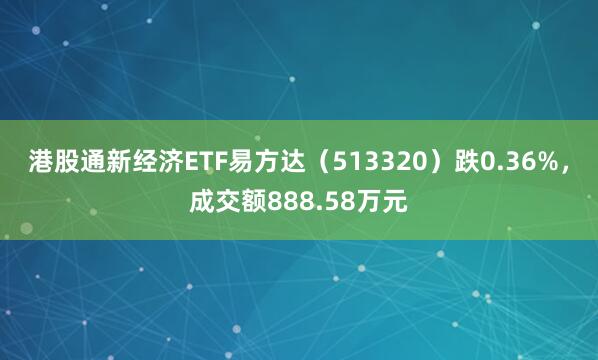 港股通新经济ETF易方达（513320）跌0.36%，成交额888.58万元