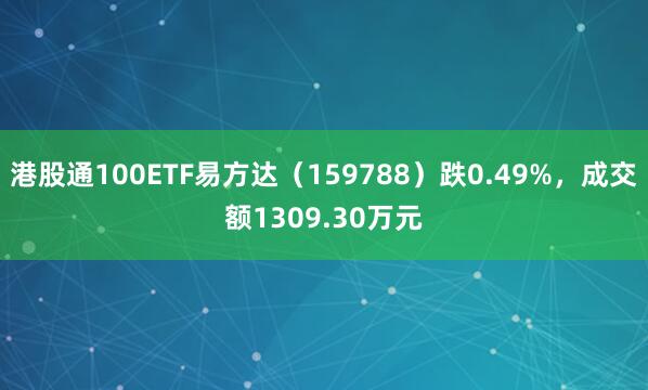 港股通100ETF易方达（159788）跌0.49%，成交额1309.30万元