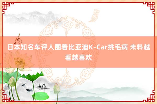 日本知名车评人围着比亚迪K-Car挑毛病 未料越看越喜欢