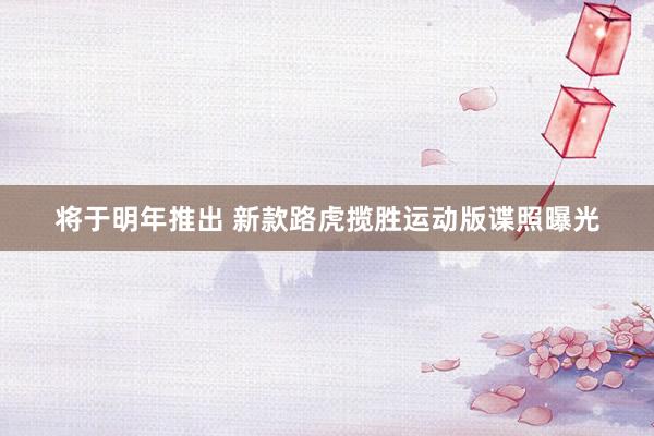 将于明年推出 新款路虎揽胜运动版谍照曝光
