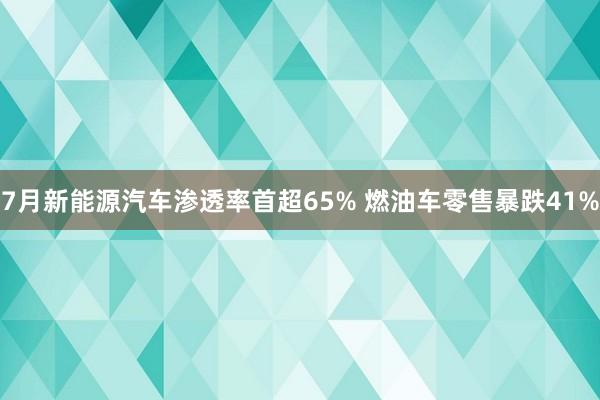 7月新能源汽车渗透率首超65% 燃油车零售暴跌41%