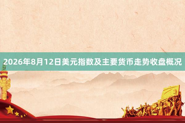 2026年8月12日美元指数及主要货币走势收盘概况