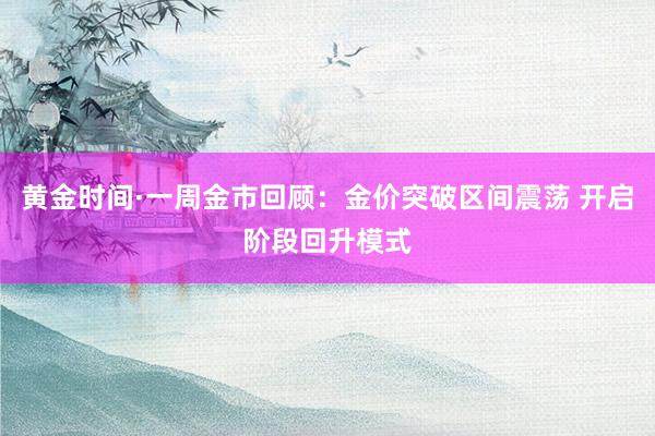 黄金时间·一周金市回顾：金价突破区间震荡 开启阶段回升模式
