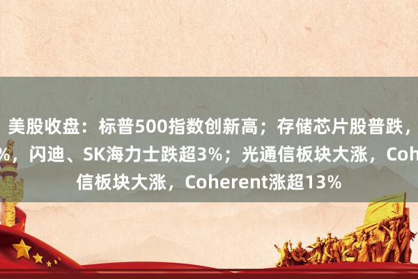 美股收盘:标普500指数创新高;存储芯片股普跌,希捷科技跌逾4%,闪迪、SK海力士跌超3%;光通信板块大涨,Coherent涨超13%