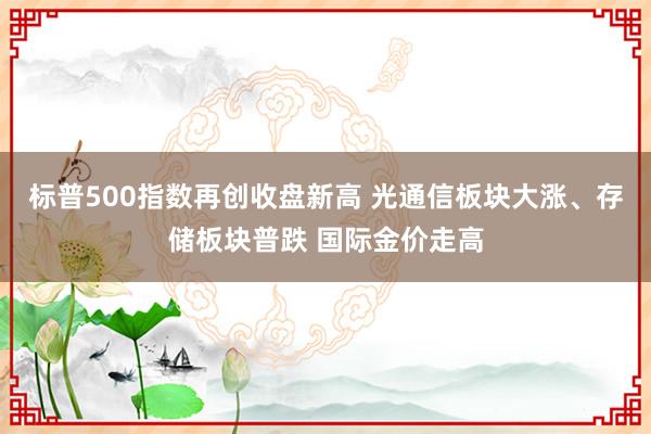 标普500指数再创收盘新高 光通信板块大涨、存储板块普跌 国际金价走高
