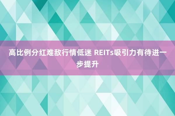 高比例分红难敌行情低迷 REITs吸引力有待进一步提升