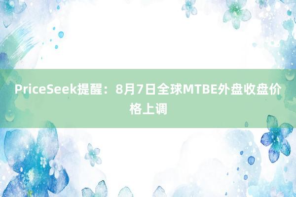 PriceSeek提醒：8月7日全球MTBE外盘收盘价格上调