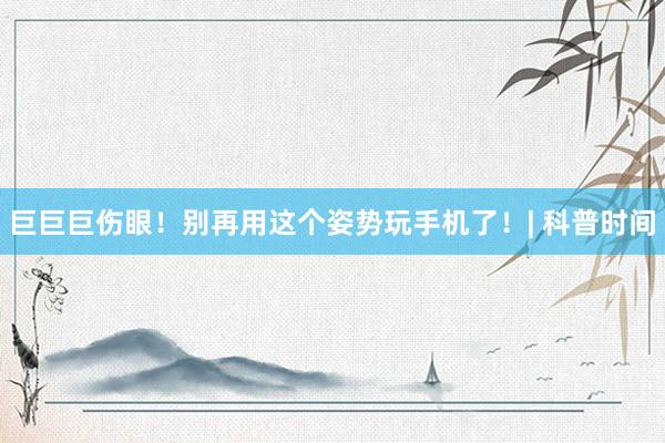 巨巨巨伤眼！别再用这个姿势玩手机了！| 科普时间