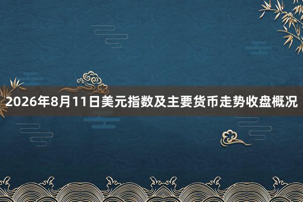 2026年8月11日美元指数及主要货币走势收盘概况