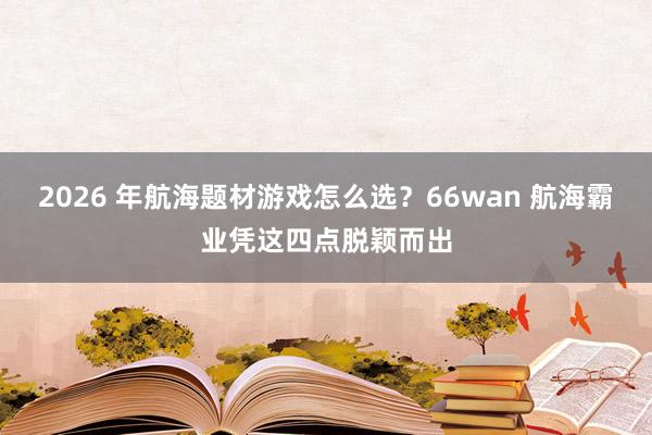 2026 年航海题材游戏怎么选？66wan 航海霸业凭这四点脱颖而出